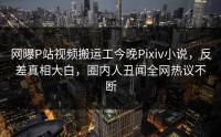 网曝P站视频搬运工今晚Pixiv小说，反差真相大白，圈内人丑闻全网热议不断