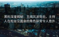 黑料深度揭秘：丑闻风波背后，主持人在粉丝见面会的角色异常令人意外