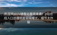 热搜网pixiv镜像站重磅来袭！p站在线入口劲爆明星秘闻曝光，细节太炸裂