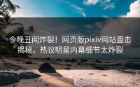 今晚丑闻炸裂！网页版pixiv网站直击揭秘，热议明星内幕细节太炸裂
