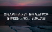 主持人终于承认了！秘闻背后的故事在微密圈app曝光，引爆社交圈