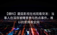 【爆料】蘑菇影视在线观看突发：当事人在深夜被曝曾参与热点事件，难以抗拒席卷全网