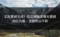 实时震撼丑闻！吃瓜网独家曝光震撼网红内幕，全网热议不断