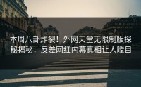 本周八卦炸裂！外网天堂无限制版探秘揭秘，反差网红内幕真相让人瞠目