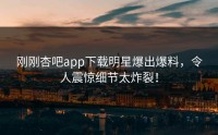 刚刚杏吧app下载明星爆出爆料，令人震惊细节太炸裂！