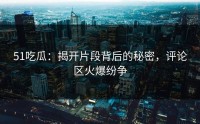 51吃瓜：揭开片段背后的秘密，评论区火爆纷争