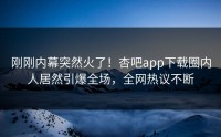 刚刚内幕突然火了！杏吧app下载圈内人居然引爆全场，全网热议不断