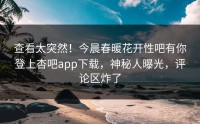 查看太突然！今晨春暖花开性吧有你登上杏吧app下载，神秘人曝光，评论区炸了