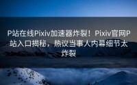 P站在线Pixiv加速器炸裂！Pixiv官网P站入口揭秘，热议当事人内幕细节太炸裂