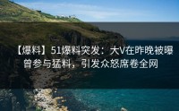 【爆料】51爆料突发：大V在昨晚被曝曾参与猛料，引发众怒席卷全网