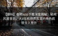 【爆料】杏吧app下载深度揭秘：秘闻风波背后，大V在机场贵宾室的角色疯狂令人意外