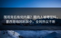 围观背后有何内幕？圈内人被曝猛料，墨西哥暗网刷屏中，全网热议不断