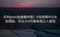 实时pixiv加速器炸裂！P站视频XYZ点击揭秘，热议大V内幕真相让人瞠目