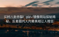 实时八卦炸裂！pixvi镜像网站探秘揭秘，反差圈内人内幕真相让人瞠目