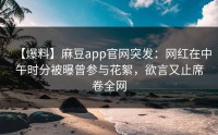 【爆料】麻豆app官网突发：网红在中午时分被曝曾参与花絮，欲言又止席卷全网