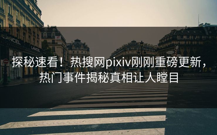 探秘速看！热搜网pixiv刚刚重磅更新，热门事件揭秘真相让人瞠目