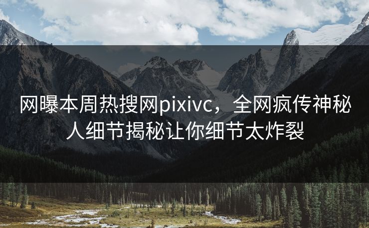 网曝本周热搜网pixivc，全网疯传神秘人细节揭秘让你细节太炸裂