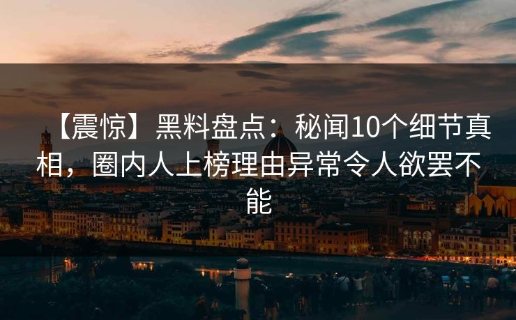 【震惊】黑料盘点：秘闻10个细节真相，圈内人上榜理由异常令人欲罢不能