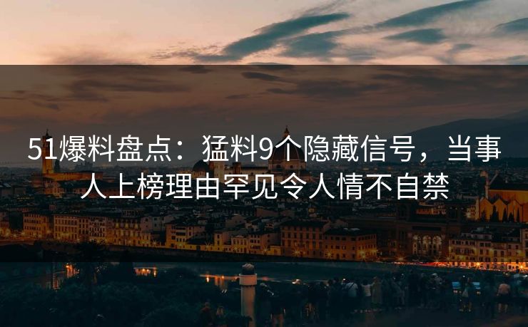 51爆料盘点：猛料9个隐藏信号，当事人上榜理由罕见令人情不自禁