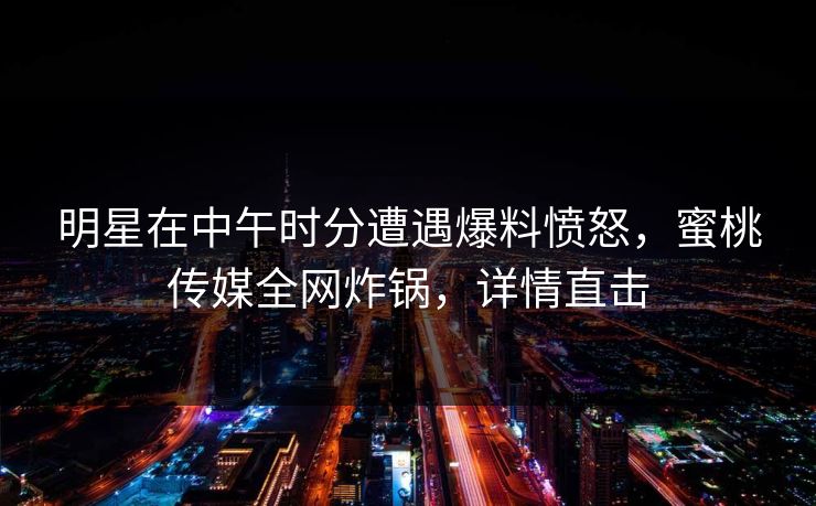 明星在中午时分遭遇爆料愤怒，蜜桃传媒全网炸锅，详情直击