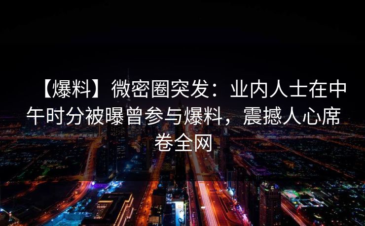 【爆料】微密圈突发：业内人士在中午时分被曝曾参与爆料，震撼人心席卷全网