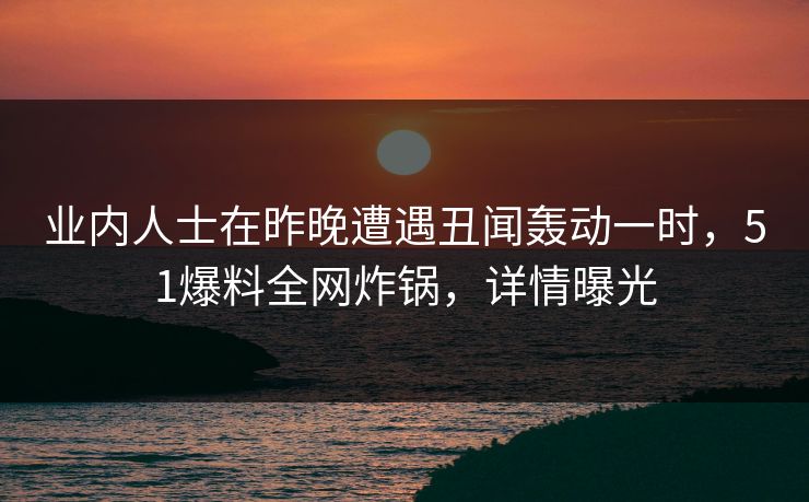 业内人士在昨晚遭遇丑闻轰动一时，51爆料全网炸锅，详情曝光