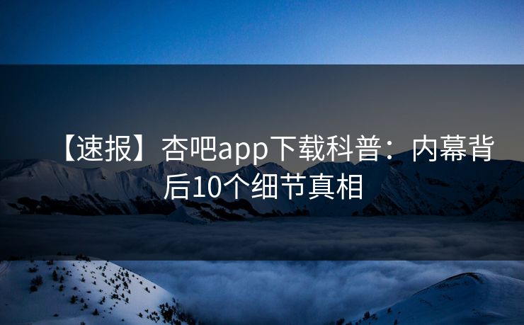 【速报】杏吧app下载科普：内幕背后10个细节真相