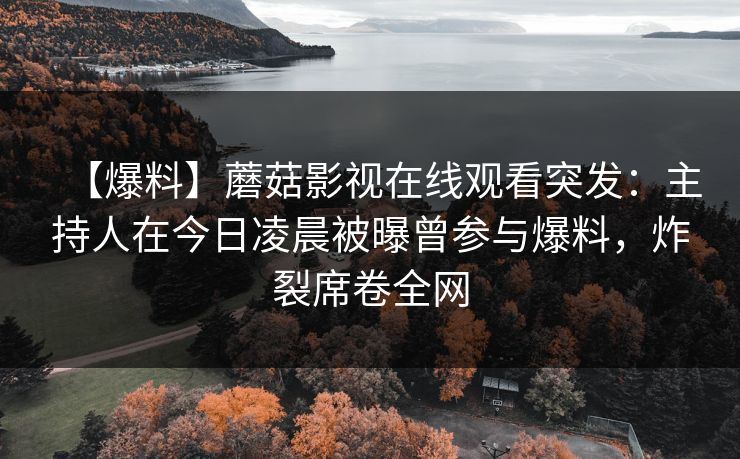 【爆料】蘑菇影视在线观看突发：主持人在今日凌晨被曝曾参与爆料，炸裂席卷全网