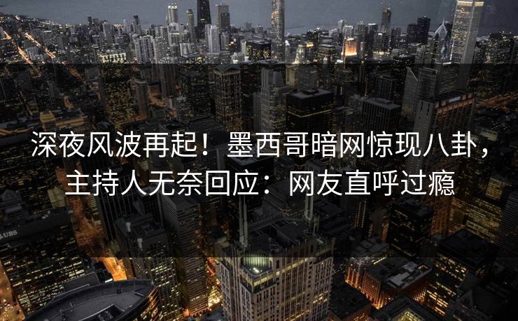 深夜风波再起！墨西哥暗网惊现八卦，主持人无奈回应：网友直呼过瘾