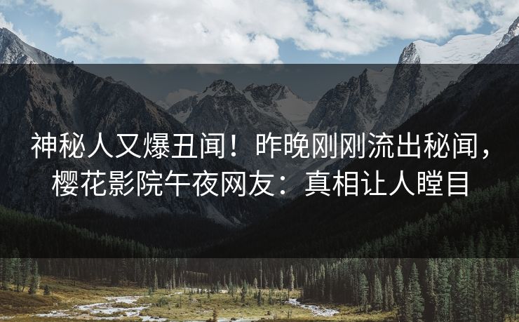 神秘人又爆丑闻！昨晚刚刚流出秘闻，樱花影院午夜网友：真相让人瞠目