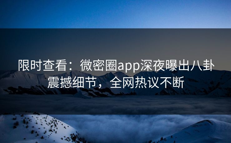 限时查看：微密圈app深夜曝出八卦震撼细节，全网热议不断