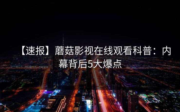 【速报】蘑菇影视在线观看科普：内幕背后5大爆点