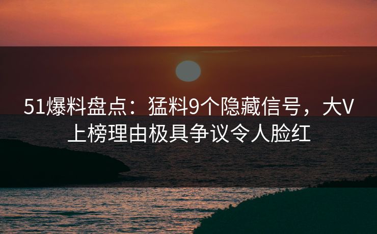 51爆料盘点:猛料9个隐藏信号,大V上榜理由极具争议令人脸红 51爆料盘点:猛料9个隐藏信号,大V上榜理由极具争议令人脸红
