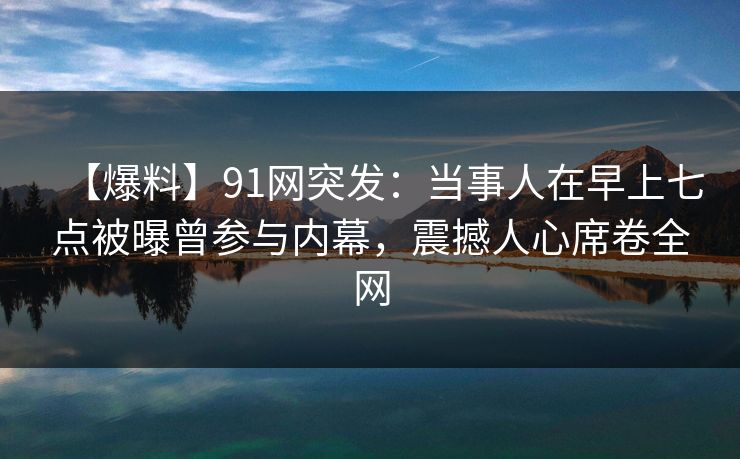 【爆料】91网突发:当事人在早上七点被曝曾参与内幕,震撼人心席卷全网 【爆料】91网突发:当事人在早上七点被曝曾参与内幕,震撼人心席卷全网