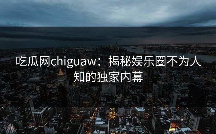 吃瓜网chiguaw:揭秘娱乐圈不为人知的独家内幕 吃瓜网chiguaw:揭秘娱乐圈不为人知的独家内幕