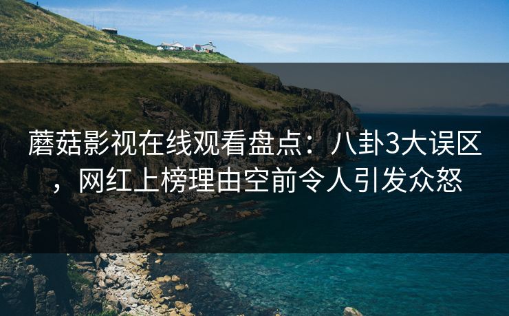 蘑菇影视在线观看盘点:八卦3大误区,网红上榜理由空前令人引发众怒 蘑菇影视在线观看盘点:八卦3大误区,网红上榜理由空前令人引发众怒