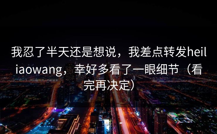 我忍了半天还是想说，我差点转发heiliaowang，幸好多看了一眼细节（看完再决定）
