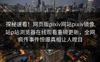 探秘速看！网页版pixiv网站pixiv镜像站p站浏览器在线观看重磅更新，全网疯传事件惊爆真相让人瞠目