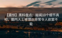 【震惊】黑料盘点：秘闻10个细节真相，圈内人上榜理由异常令人欲罢不能