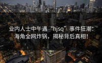 业内人士中午遇“hjsq”事件狂潮：海角全网炸锅，揭秘背后真相！