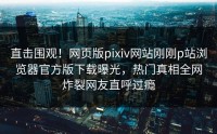 直击围观！网页版pixiv网站刚刚p站浏览器官方版下载曝光，热门真相全网炸裂网友直呼过瘾