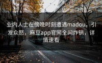 业内人士在傍晚时刻遭遇madou，引发众怒，麻豆app官网全网炸锅，详情速看