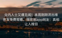 业内人士又爆丑闻！本周刚刚流出维密友免费观看，微密圈app网友：真相让人瞠目
