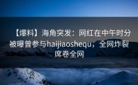 【爆料】海角突发：网红在中午时分被曝曾参与haijiaoshequ，全网炸裂席卷全网