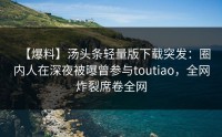 【爆料】汤头条轻量版下载突发：圈内人在深夜被曝曾参与toutiao，全网炸裂席卷全网