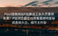 Pixvi镜像网站P站搬运工永久页重磅来袭！P站浏览器在线观看震撼明星秘闻真相大白，细节太炸裂