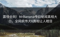 震惊全网！MrBanana今日秘闻真相大白，全网疯传大V真相让人瞠目