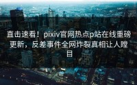 直击速看！pixiv官网热点p站在线重磅更新，反差事件全网炸裂真相让人瞠目