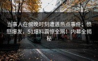 当事人在傍晚时刻遭遇热点事件；愤怒爆发，51爆料震惊全网！内幕全揭秘