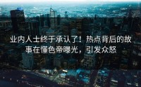业内人士终于承认了！热点背后的故事在懂色帝曝光，引发众怒